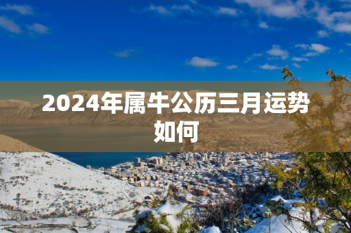 2025年属牛公历三月运势如何