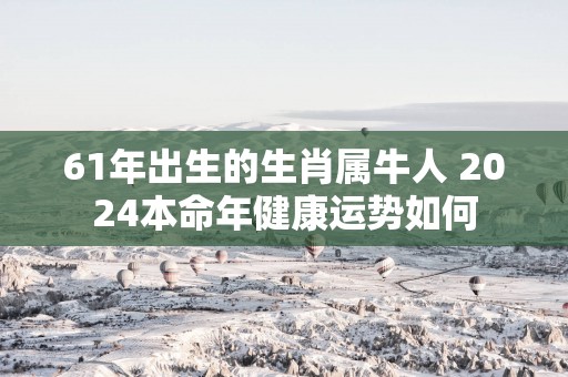 61年出生的生肖属牛人 2025本命年健康运势如何