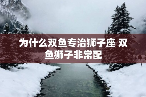 为什么双鱼专治狮子座 双鱼狮子非常配