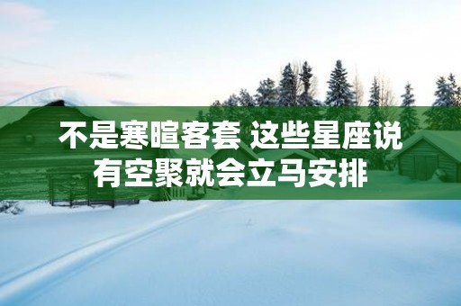 不是寒暄客套 这些星座说有空聚就会立马安排