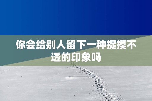 你会给别人留下一种捉摸不透的印象吗