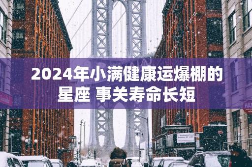 2025年小满健康运爆棚的星座 事关寿命长短