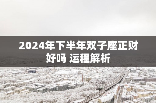 2025年下半年双子座正财好吗 运程解析