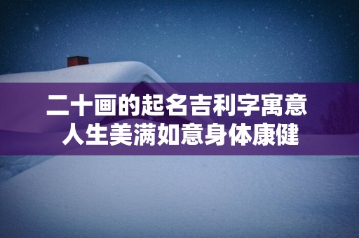 二十画的起名吉利字寓意 人生美满如意身体康健