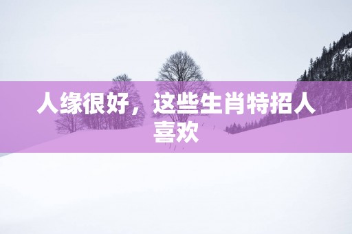 人缘很好，这些生肖特招人喜欢