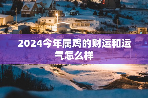 2025今年属鸡的财运和运气怎么样