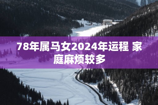 78年属马女2025年运程 家庭麻烦较多