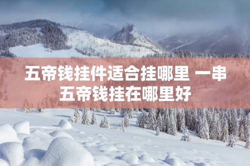 五帝钱挂件适合挂哪里 一串五帝钱挂在哪里好