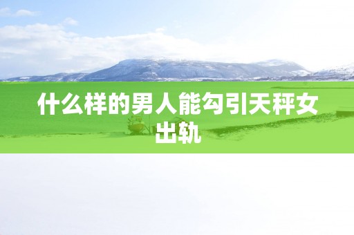 什么样的男人能勾引天秤女出轨