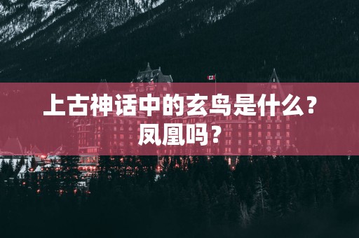 上古神话中的玄鸟是什么？凤凰吗？