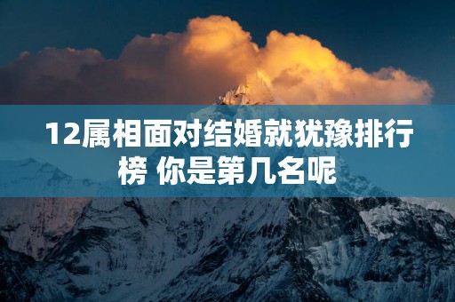 12属相面对结婚就犹豫排行榜 你是第几名呢
