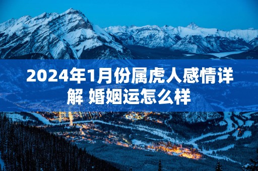 2025年1月份属虎人感情详解 婚姻运怎么样