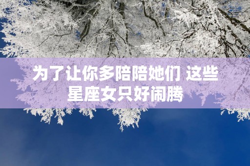 为了让你多陪陪她们 这些星座女只好闹腾