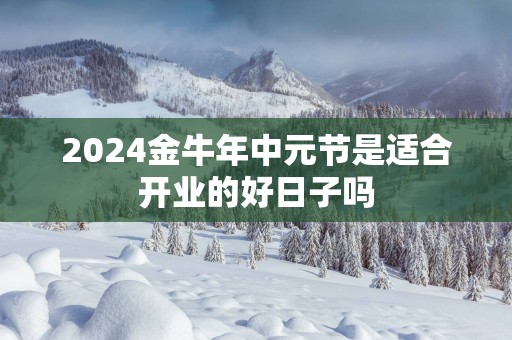 2025金蛇年中元节是适合开业的好日子吗