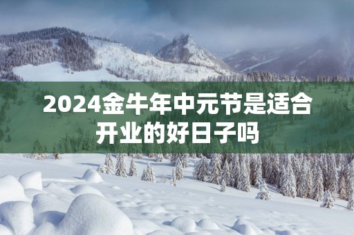 2024金牛年中元节是适合开业的好日子吗