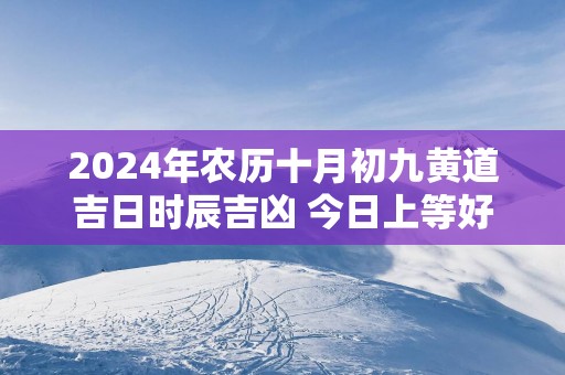 2024年农历十月初九黄道吉日时辰吉凶 今日上等好时辰查询