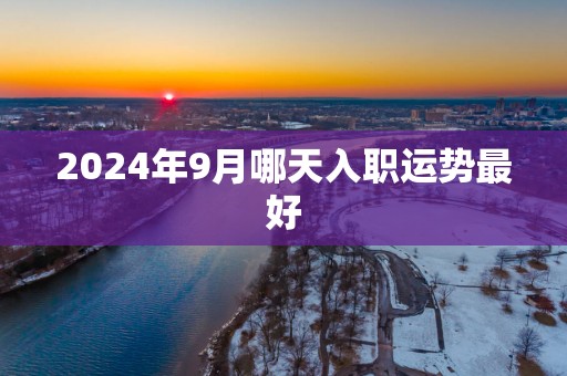 2025年9月哪天入职运势最好