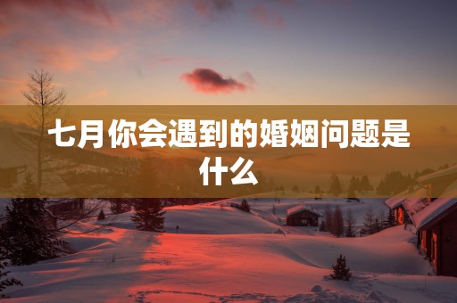 七月你会遇到的婚姻问题是什么