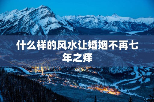 什么样的风水让婚姻不再七年之痒