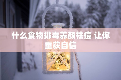 什么食物排毒养颜祛痘 让你重获自信