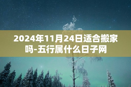2025年11月24日适合搬家吗-五行属什么日子网