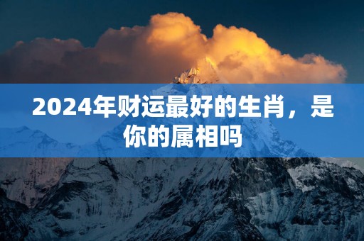 2025年财运最好的生肖，是你的属相吗