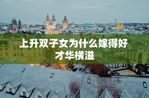 上升双子女为什么嫁得好 才华横溢