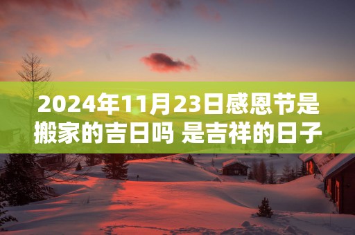 2025年11月23日感恩节是搬家的吉日吗 是吉祥的日子吗