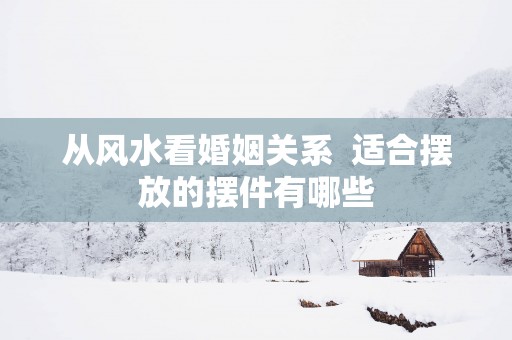 从风水看婚姻关系  适合摆放的摆件有哪些