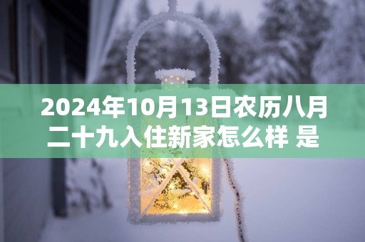 2024年10月13日农历八月二十九入住新家怎么样 是不是入宅吉日