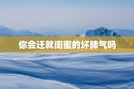 你会迁就闺蜜的坏脾气吗