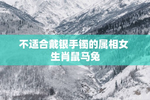 不适合戴银手镯的属相女 生肖鼠马兔