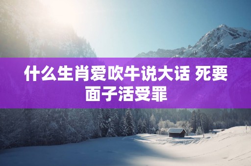 什么生肖爱吹牛说大话 死要面子活受罪