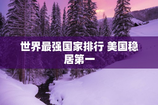 世界最强国家排行 美国稳居第一