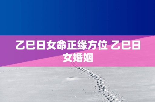 乙巳日女命正缘方位 乙巳日女婚姻