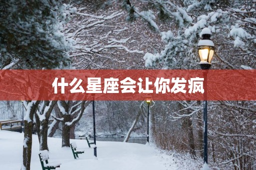 什么星座会让你发疯 什么星座会让你发疯
