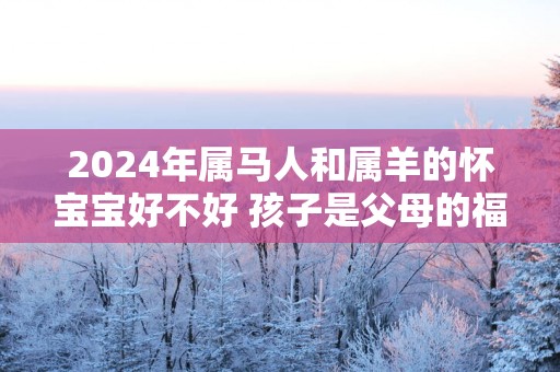 2025年属马人和属羊的怀宝宝好不好 孩子是父母的福星