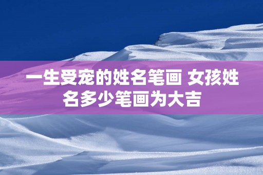 一生受宠的姓名笔画 女孩姓名多少笔画为大吉