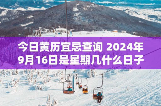 今日黄历宜忌查询 2025年9月16日是星期几什么日子