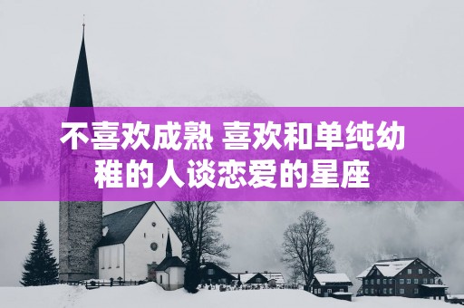 不喜欢成熟 喜欢和单纯幼稚的人谈恋爱的星座