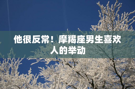 他很反常！摩羯座男生喜欢人的举动