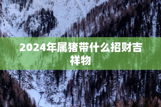 2025年属猪带什么招财吉祥物