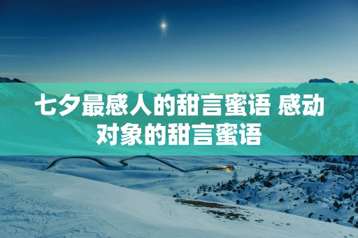 七夕最感人的甜言蜜语 感动对象的甜言蜜语