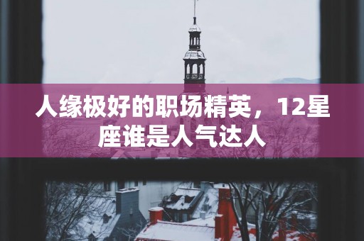 人缘极好的职场精英，12星座谁是人气达人