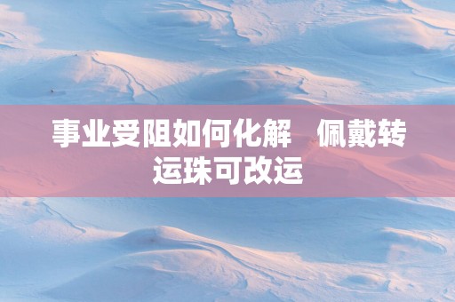 事业受阻如何化解   佩戴转运珠可改运
