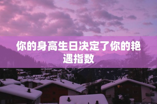 你的身高生日决定了你的艳遇指数