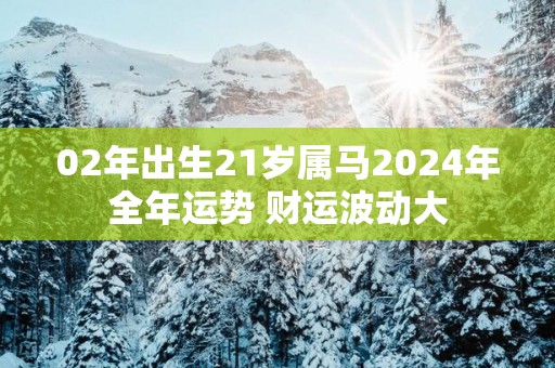 02年出生21岁属马2025年全年运势 财运波动大