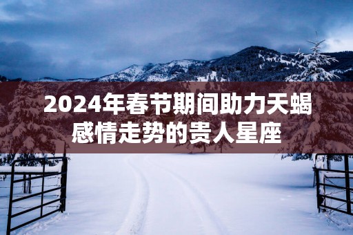 2025年春节期间助力天蝎感情走势的贵人星座