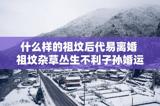 什么样的祖坟后代易离婚 祖坟杂草丛生不利子孙婚运