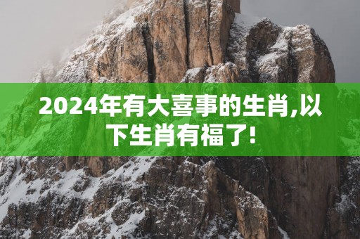 2025年有大喜事的生肖,以下生肖有福了!